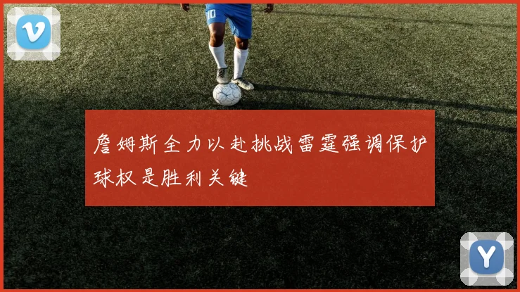 詹姆斯全力以赴挑战雷霆强调保护球权是胜利关键