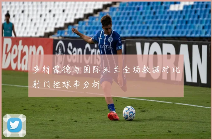 多特蒙德与国际米兰全场数据对比射门控球率分析