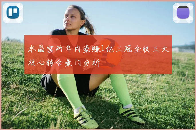 水晶宫两年内豪赚1亿三冠全收三大核心转会豪门分析