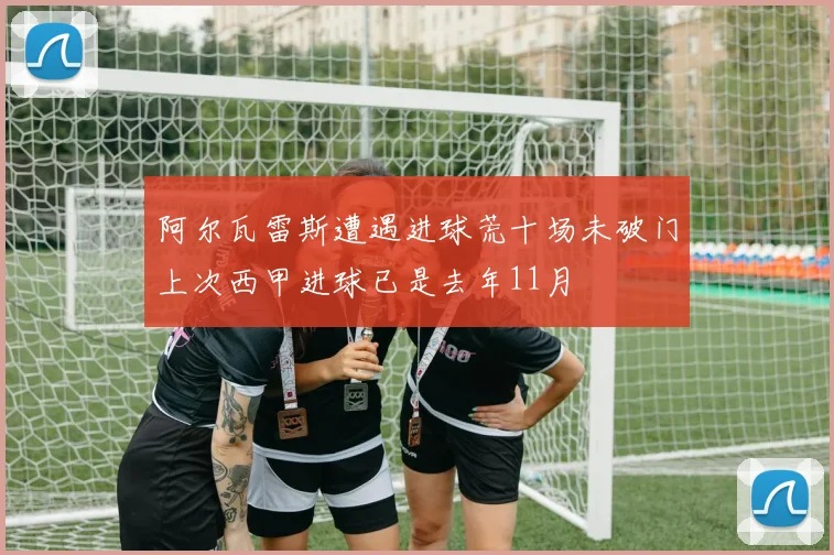 阿尔瓦雷斯遭遇进球荒十场未破门上次西甲进球已是去年11月
