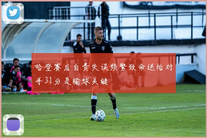哈登赛后自责失误频繁致命送给对手31分是输球关键