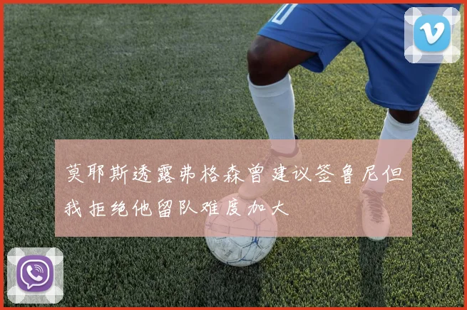 莫耶斯透露弗格森曾建议签鲁尼但我拒绝他留队难度加大