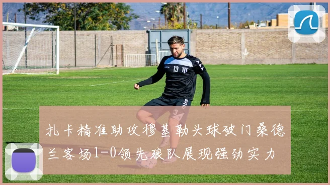 扎卡精准助攻穆基勒头球破门桑德兰客场1-0领先狼队展现强劲实力