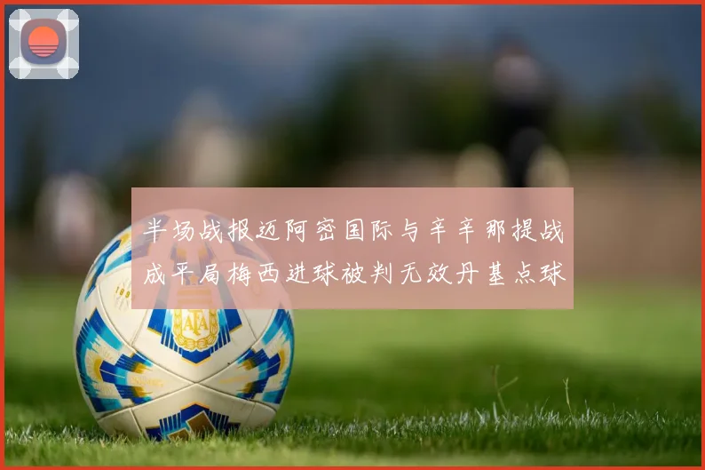 半场战报迈阿密国际与辛辛那提战成平局梅西进球被判无效丹基点球扳平比分