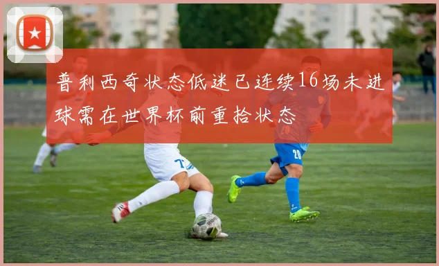 普利西奇状态低迷已连续16场未进球需在世界杯前重拾状态